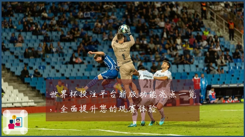 世界杯投注平台新版功能亮点一览，全面提升您的观赛体验