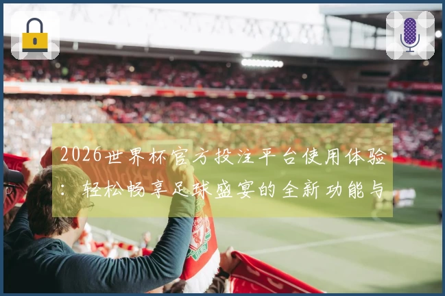 2026世界杯官方投注平台使用体验：轻松畅享足球盛宴的全新功能与入口介绍