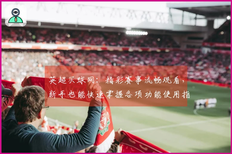 英超买球网：精彩赛事流畅观看，新手也能快速掌握各项功能使用指南