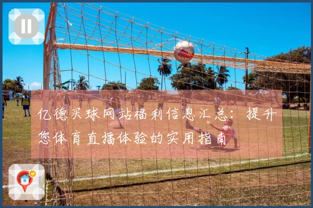 亿德买球网站福利信息汇总：提升您体育直播体验的实用指南