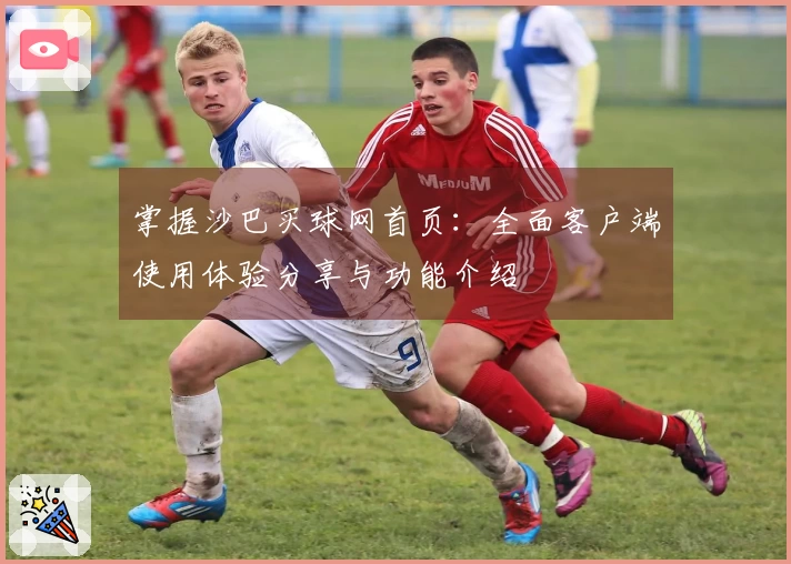 掌握沙巴买球网首页：全面客户端使用体验分享与功能介绍