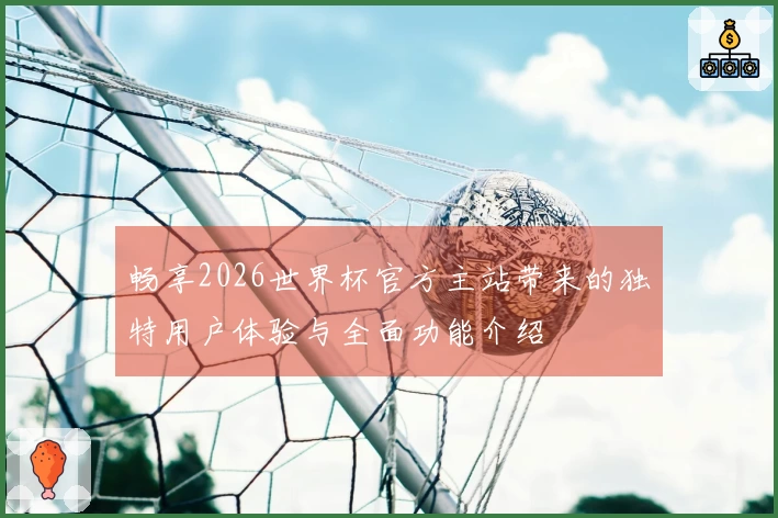 畅享2026世界杯官方主站带来的独特用户体验与全面功能介绍