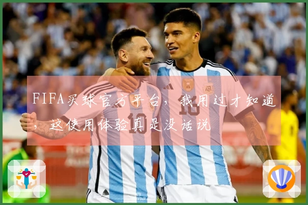 FIFA买球官方平台，我用过才知道，这使用体验真是没话说