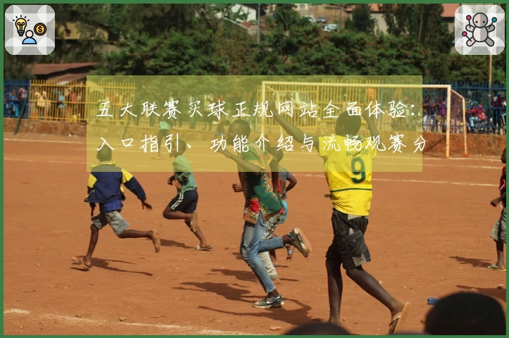 五大联赛买球正规网站全面体验：入口指引、功能介绍与流畅观赛分享