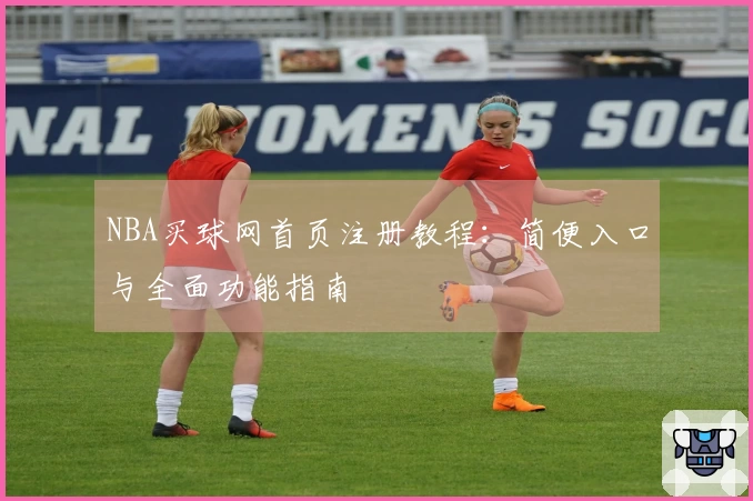 NBA买球网首页注册教程：简便入口与全面功能指南