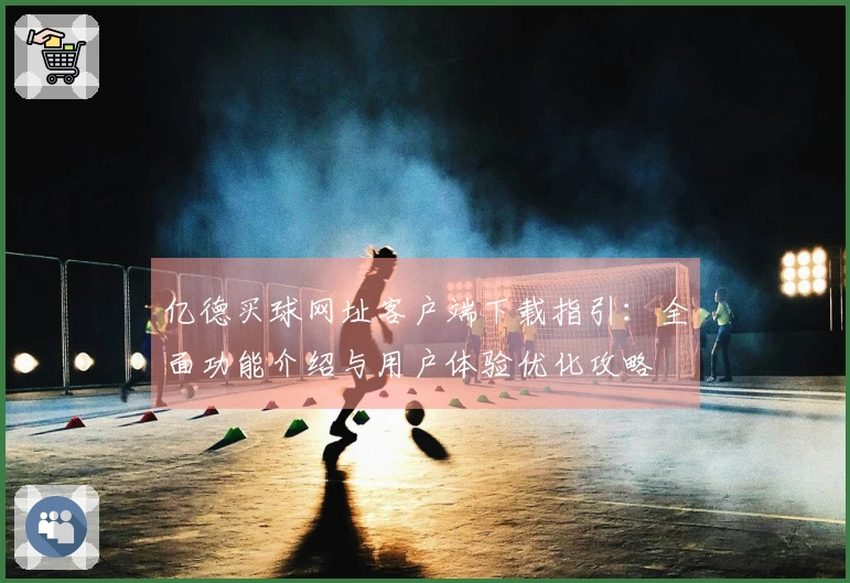 亿德买球网址客户端下载指引：全面功能介绍与用户体验优化攻略