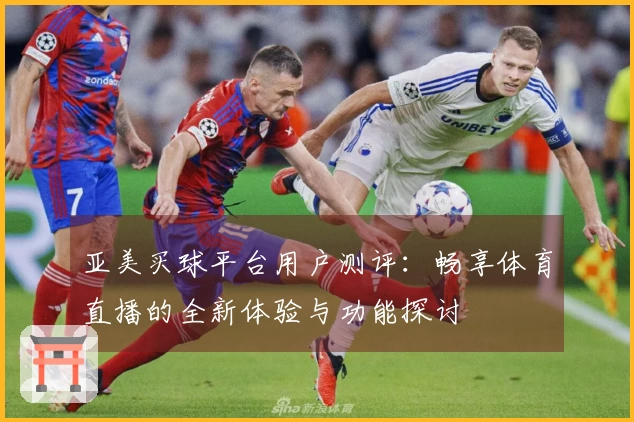 亚美买球平台用户测评：畅享体育直播的全新体验与功能探讨