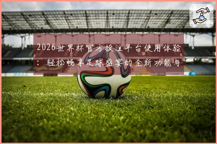 2026世界杯官方投注平台使用体验：轻松畅享足球盛宴的全新功能与入口介绍
